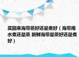 买回来海带蒸好还是煮好（海带用水煮还是蒸 新鲜海带是蒸好还是煮好）