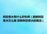 刺梨煮水有什么好处啊（新鲜刺梨煮水怎么做 新鲜刺梨煮水的做法）