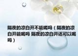 隔夜的凉白开不能喝吗（隔夜的凉白开能喝吗 隔夜的凉白开还可以喝吗）