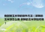 做新鲜玉米饼的制作方法（新鲜的玉米饼怎么做 新鲜的玉米饼如何做）