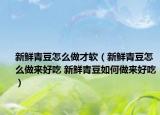 新鲜青豆怎么做才软（新鲜青豆怎么做来好吃 新鲜青豆如何做来好吃）