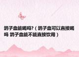 鸽子血能喝吗?（鸽子血可以直接喝吗 鸽子血能不能直接饮用）