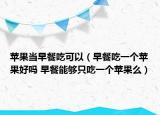 苹果当早餐吃可以（早餐吃一个苹果好吗 早餐能够只吃一个苹果么）