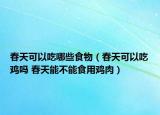 春天可以吃哪些食物（春天可以吃鸡吗 春天能不能食用鸡肉）