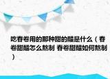 吃春卷用的那种甜的醋是什么（春卷甜醋怎么熬制 春卷甜醋如何熬制）