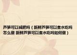 芦笋可以减肥吗（新鲜芦笋可以煮水吃吗怎么做 新鲜芦笋可以煮水吃吗如何做）