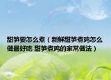 甜笋要怎么煮（新鲜甜笋煮鸡怎么做最好吃 甜笋煮鸡的家常做法）