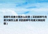 新鲜牛肉煮火锅怎么处理（买的新鲜牛肉煮火锅怎么做 买的新鲜牛肉煮火锅如何做）