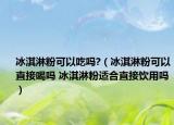 冰淇淋粉可以吃吗?（冰淇淋粉可以直接喝吗 冰淇淋粉适合直接饮用吗）