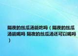 隔夜的丝瓜汤能吃吗（隔夜的丝瓜汤能喝吗 隔夜的丝瓜汤还可以喝吗）