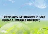 电烤箱烤鸡翅多长时间是温度多少（鸡翅需要煮多久 鸡翅需要煮多长时间呢）