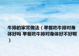牛排的家常做法（早餐吃牛排对身体好吗 早餐吃牛排对身体好不好呢）