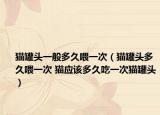 猫罐头一般多久喂一次（猫罐头多久喂一次 猫应该多久吃一次猫罐头）