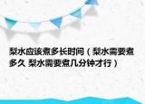 梨水应该煮多长时间（梨水需要煮多久 梨水需要煮几分钟才行）