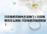 川贝枇杷膏制作方法窍门（川贝枇杷膏怎么熬制 川贝枇杷膏如何熬制）