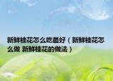 新鲜桂花怎么吃最好（新鲜桂花怎么做 新鲜桂花的做法）