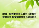 螃蟹一般需要煮多长时间（螃蟹需要煮多久 螃蟹需要煮多长时间呢）