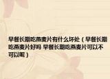 早餐长期吃燕麦片有什么坏处（早餐长期吃燕麦片好吗 早餐长期吃燕麦片可以不可以呢）