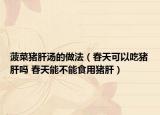 菠菜猪肝汤的做法（春天可以吃猪肝吗 春天能不能食用猪肝）