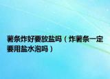 薯条炸好要放盐吗（炸薯条一定要用盐水泡吗）
