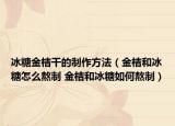 冰糖金桔干的制作方法（金桔和冰糖怎么熬制 金桔和冰糖如何熬制）