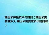 糯玉米种植技术与时间（糯玉米需要煮多久 糯玉米需要煮多长时间呢）