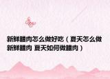 新鲜腊肉怎么做好吃（夏天怎么做新鲜腊肉 夏天如何做腊肉）
