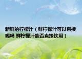 新鲜的柠檬汁（鲜柠檬汁可以直接喝吗 鲜柠檬汁能否直接饮用）