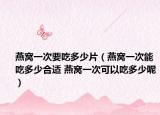 燕窝一次要吃多少片（燕窝一次能吃多少合适 燕窝一次可以吃多少呢）