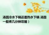 汤圆冷水下锅还是热水下锅 汤圆一般煮几分钟攻略）