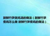 新鲜竹笋煲鸡汤的做法（新鲜竹笋煮鸡怎么做 新鲜竹笋煮鸡的做法）