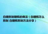 白糖熬制糖稀的做法（白糖稀怎么熬制 白糖稀熬制方法分享）