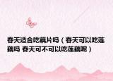春天适合吃藕片吗（春天可以吃莲藕吗 春天可不可以吃莲藕呢）