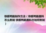 铁板鸭肠制作方法（铁板鸭肠酱料怎么熬制 铁板鸭肠酱料怎如何熬制）