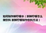 如何制作鲜柠檬水（新鲜柠檬怎么做饮料 新鲜柠檬制作饮料方法）