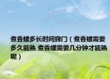 煮香螺多长时间窍门（煮香螺需要多久能熟 煮香螺需要几分钟才能熟呢）