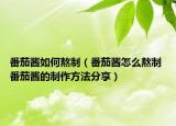 番茄酱如何熬制（番茄酱怎么熬制 番茄酱的制作方法分享）