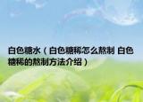 白色糖水（白色糖稀怎么熬制 白色糖稀的熬制方法介绍）
