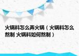 火锅料怎么弄火锅（火锅料怎么熬制 火锅料如何熬制）