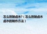 怎么熬制卤水?（怎么熬制卤水 卤水的制作方法）