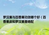 罗汉果与百香果功效哪个好（百香果皮和罗汉果是绝配