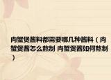 肉蟹煲酱料都需要哪几种酱料（肉蟹煲酱怎么熬制 肉蟹煲酱如何熬制）