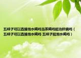 五味子可以直接泡水喝吗当茶喝吗能治肝病吗（五味子可以直接泡水喝吗 五味子能泡水喝吗）