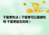 干蜜枣吃法（干蜜枣可以直接吃吗 干蜜枣能生吃吗）