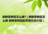 新鲜茶树菇怎么做?（新鲜茶树菇怎么做 新鲜茶树菇的烹调方法介绍）