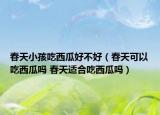 春天小孩吃西瓜好不好（春天可以吃西瓜吗 春天适合吃西瓜吗）
