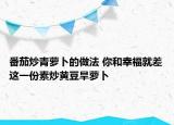 番茄炒青萝卜的做法 你和幸福就差这一份素炒黄豆旱萝卜
