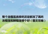 整个冻榴莲直接吃还是解冻了再吃 冻榴莲和鲜榴莲哪个好（图文攻略）
