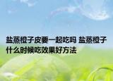 盐蒸橙子皮要一起吃吗 盐蒸橙子什么时候吃效果好方法
