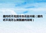 腊肉吃不完放冷冻还是冷藏（腊肉吃不完怎么做酱腊肉说明）